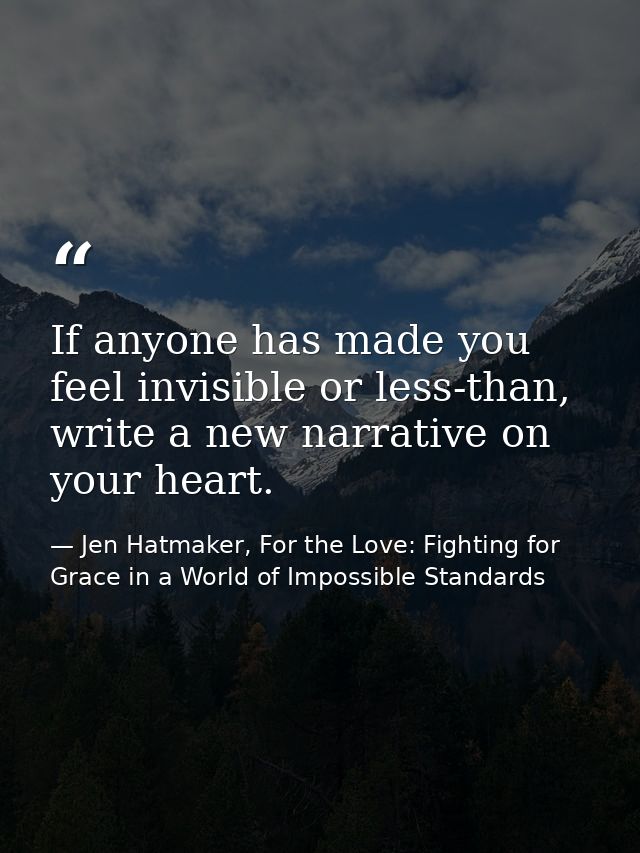 If anyone has made you feel invisible or less-than, write a new narrative on your heart. — Jen Hatmaker, For the Love: Fighting for Grace in a World of Impossible Standards