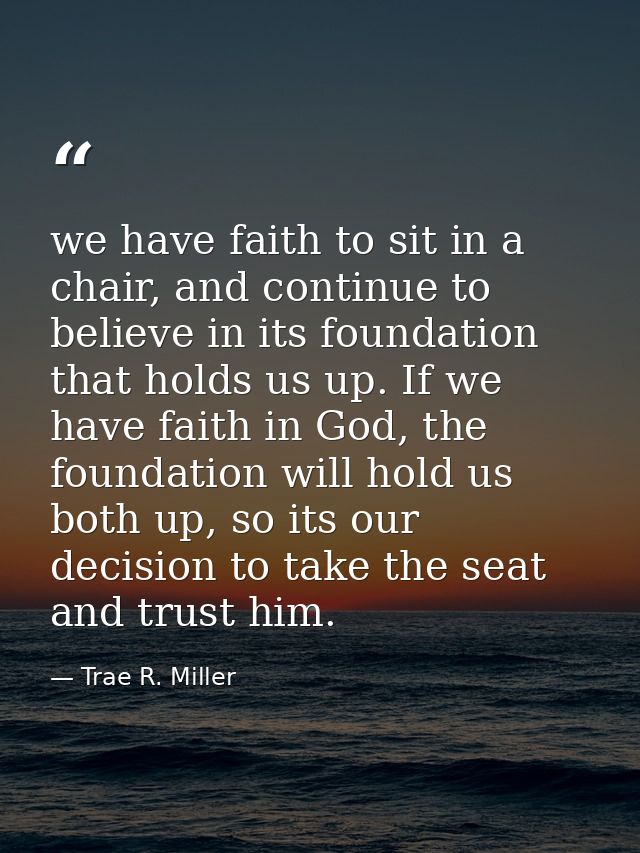 we have faith to sit in a chair, and continue to believe in its foundation that holds us up. If we have faith in God, th — Trae R. Miller