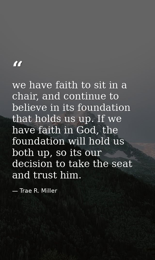 we have faith to sit in a chair, and continue to believe in its foundation that holds us up. If we have faith in God, th — Trae R. Miller