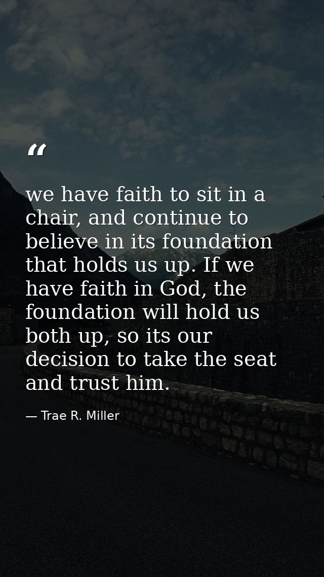 we have faith to sit in a chair, and continue to believe in its foundation that holds us up. If we have faith in God, th — Trae R. Miller