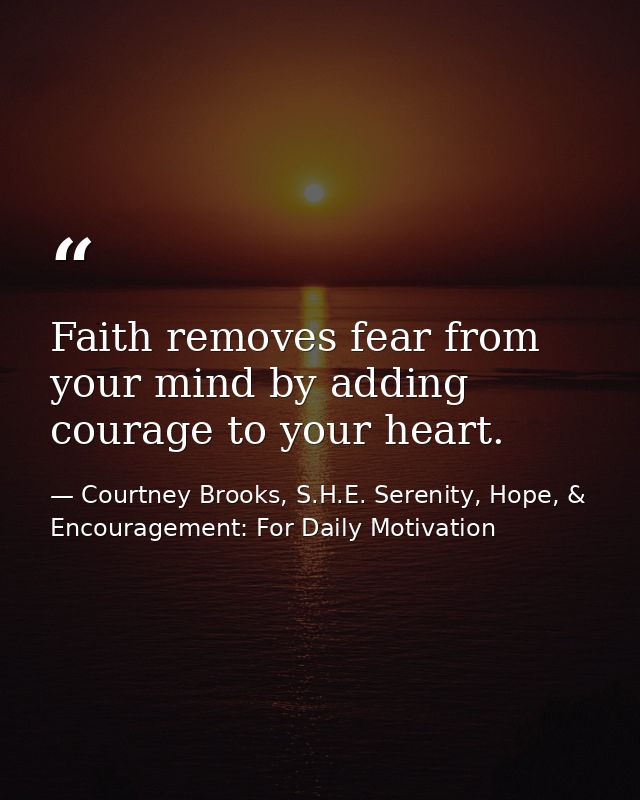 Faith removes fear from your mind by adding courage to your heart. — Courtney Brooks, S.H.E. Serenity, Hope, & Encouragement: For Daily Motivation
