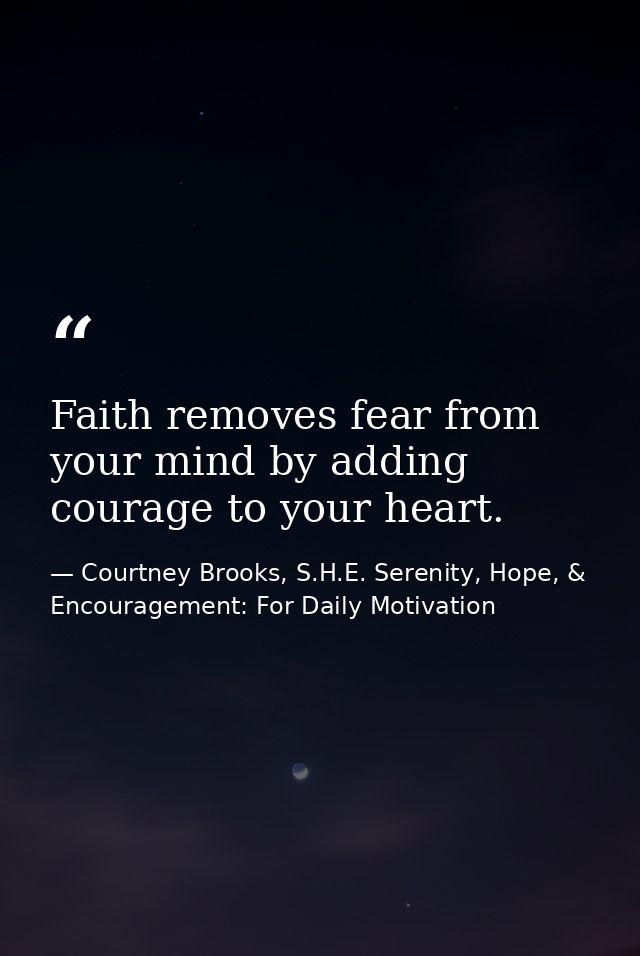 Faith removes fear from your mind by adding courage to your heart. — Courtney Brooks, S.H.E. Serenity, Hope, & Encouragement: For Daily Motivation
