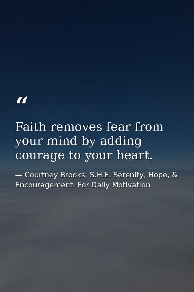 Faith removes fear from your mind by adding courage to your heart. — Courtney Brooks, S.H.E. Serenity, Hope, & Encouragement: For Daily Motivation