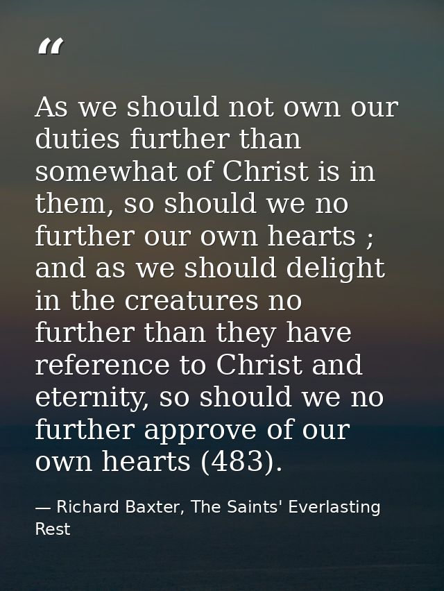 As we should not own our duties further than somewhat of Christ is in them, so should we no further our own hearts ; and — Richard Baxter, The Saints' Everlasting Rest