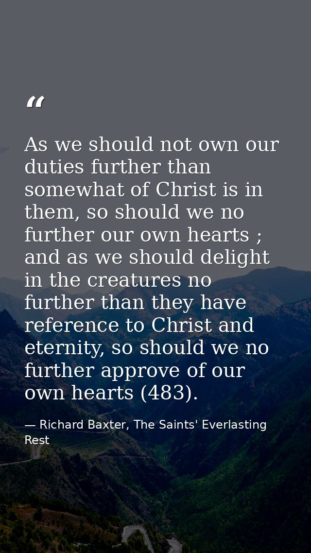 As we should not own our duties further than somewhat of Christ is in them, so should we no further our own hearts ; and — Richard Baxter, The Saints' Everlasting Rest