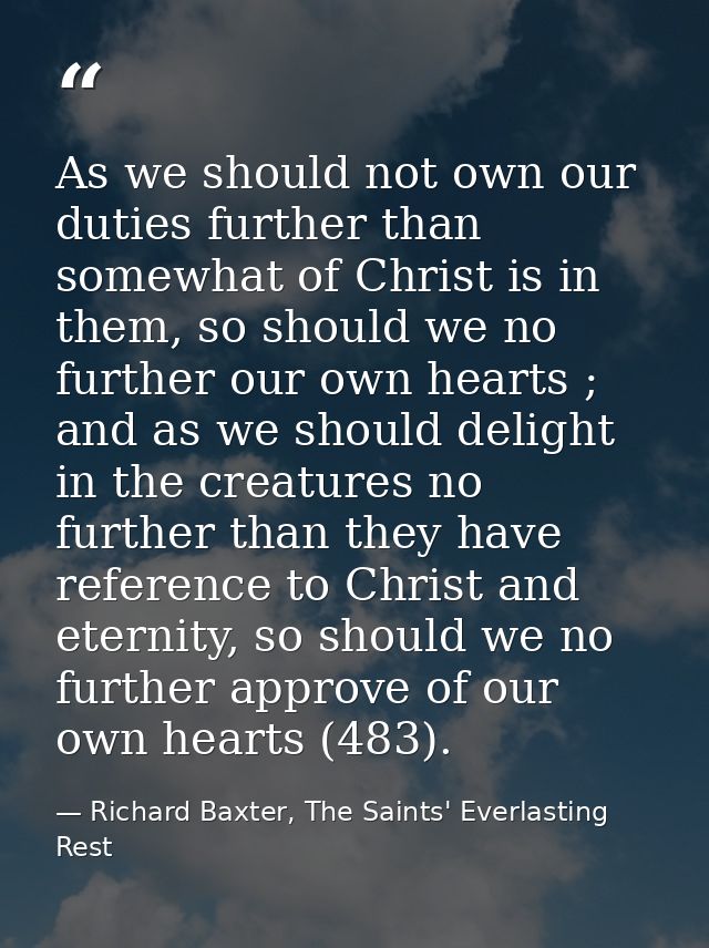 As we should not own our duties further than somewhat of Christ is in them, so should we no further our own hearts ; and — Richard Baxter, The Saints' Everlasting Rest