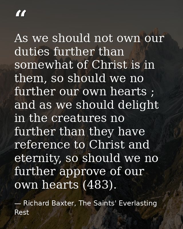 As we should not own our duties further than somewhat of Christ is in them, so should we no further our own hearts ; and — Richard Baxter, The Saints' Everlasting Rest