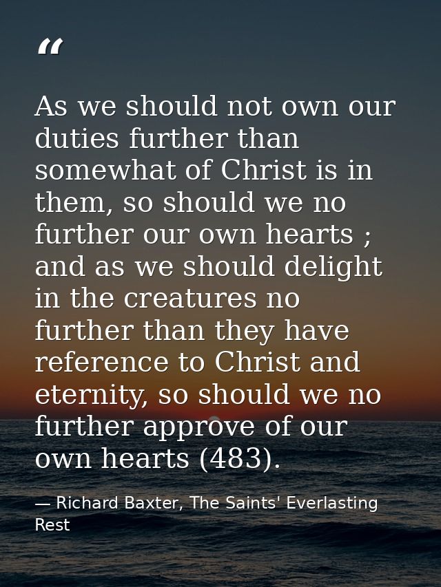 As we should not own our duties further than somewhat of Christ is in them, so should we no further our own hearts ; and — Richard Baxter, The Saints' Everlasting Rest