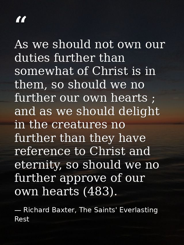 As we should not own our duties further than somewhat of Christ is in them, so should we no further our own hearts ; and — Richard Baxter, The Saints' Everlasting Rest