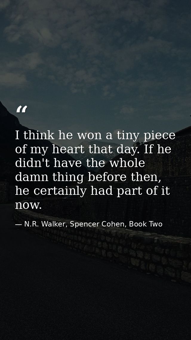 I think he won a tiny piece of my heart that day. If he didn't have the whole damn thing before then, he certainly had p — N.R. Walker, Spencer Cohen, Book Two