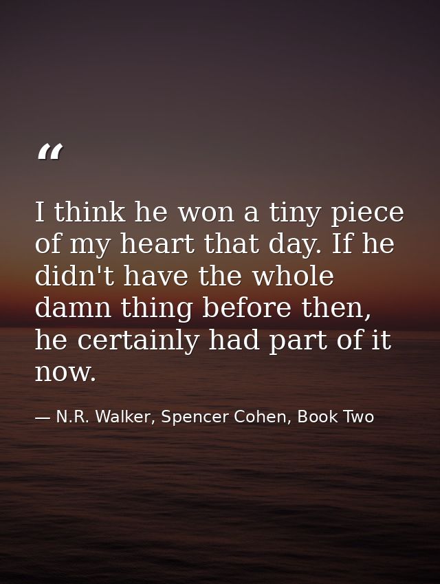 I think he won a tiny piece of my heart that day. If he didn't have the whole damn thing before then, he certainly had p — N.R. Walker, Spencer Cohen, Book Two