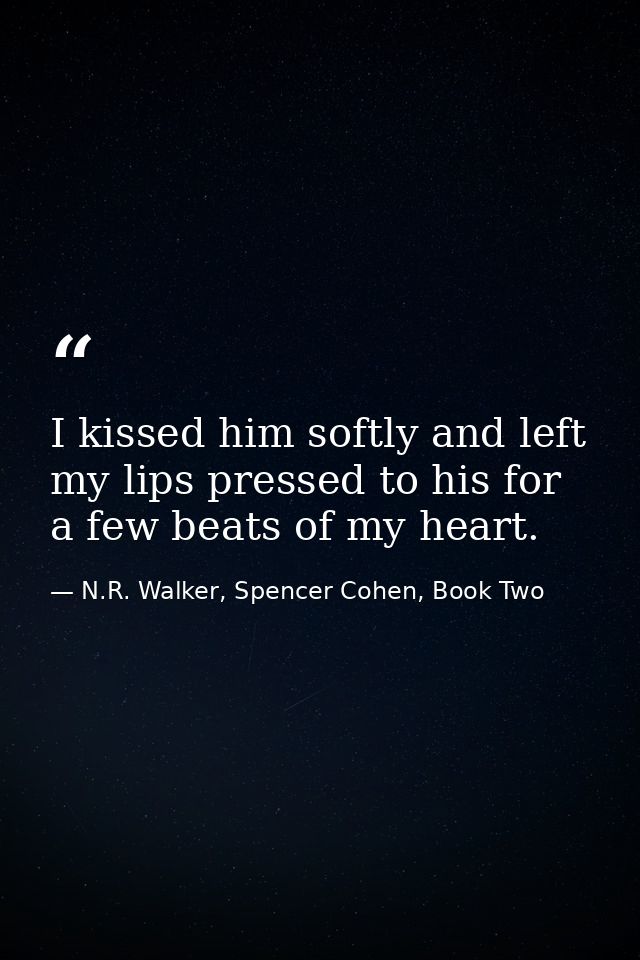 I kissed him softly and left my lips pressed to his for a few beats of my heart. — N.R. Walker, Spencer Cohen, Book Two