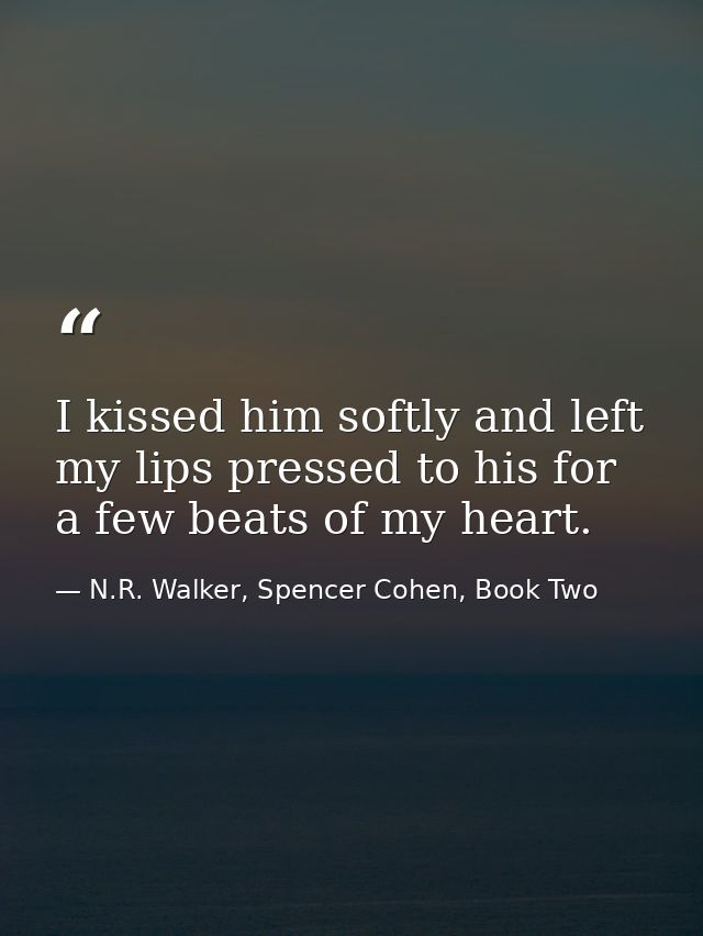 I kissed him softly and left my lips pressed to his for a few beats of my heart. — N.R. Walker, Spencer Cohen, Book Two