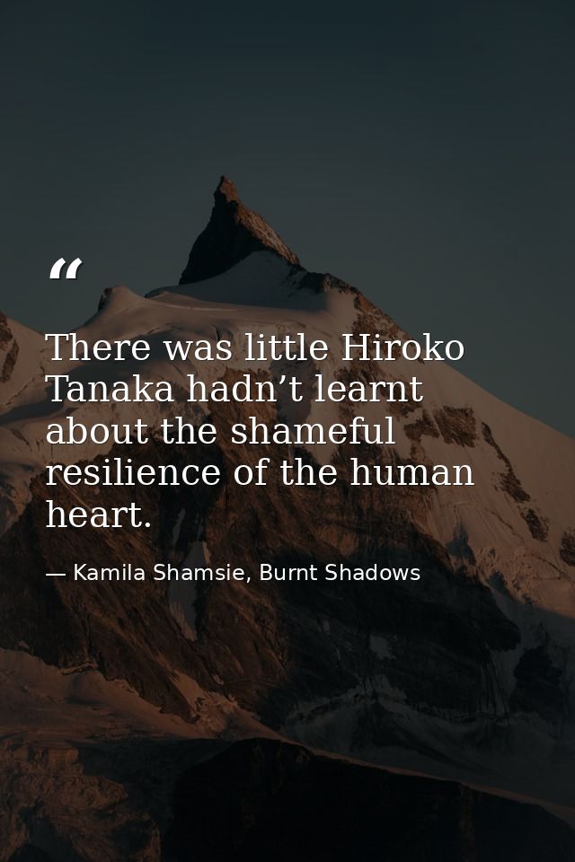 There was little Hiroko Tanaka hadn’t learnt about the shameful resilience of the human heart. — Kamila Shamsie, Burnt Shadows