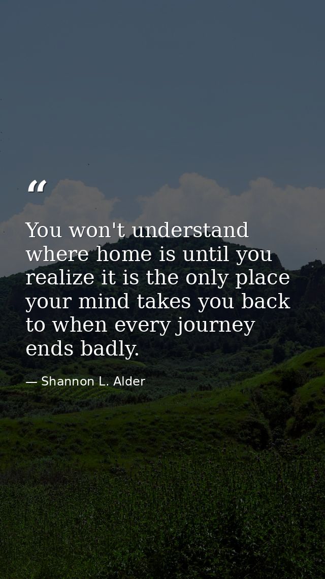 You won't understand where home is until you realize it is the only place your mind takes you back to when every journey — Shannon L. Alder