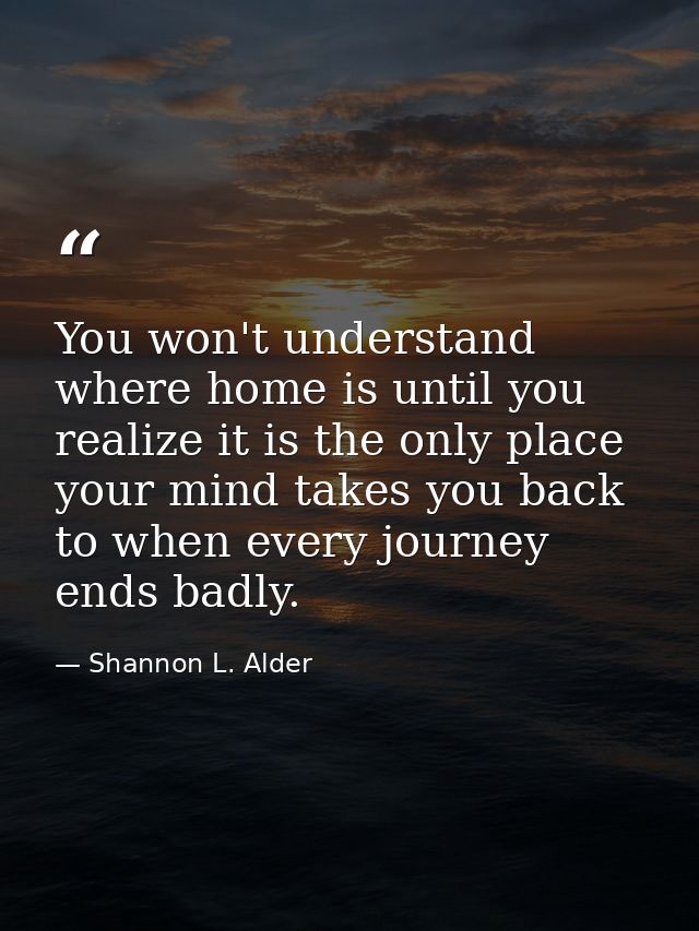 You won't understand where home is until you realize it is the only place your mind takes you back to when every journey — Shannon L. Alder