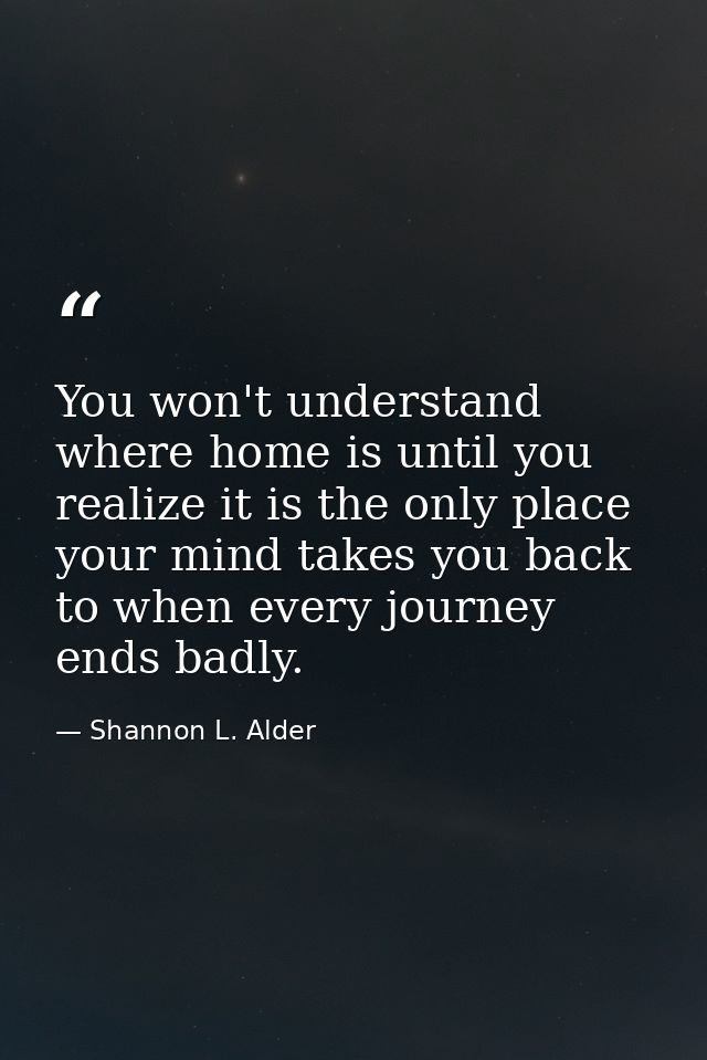 You won't understand where home is until you realize it is the only place your mind takes you back to when every journey — Shannon L. Alder