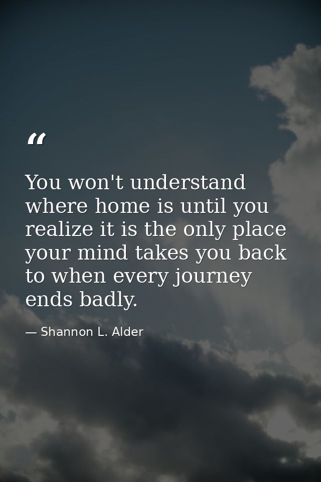 You won't understand where home is until you realize it is the only place your mind takes you back to when every journey — Shannon L. Alder