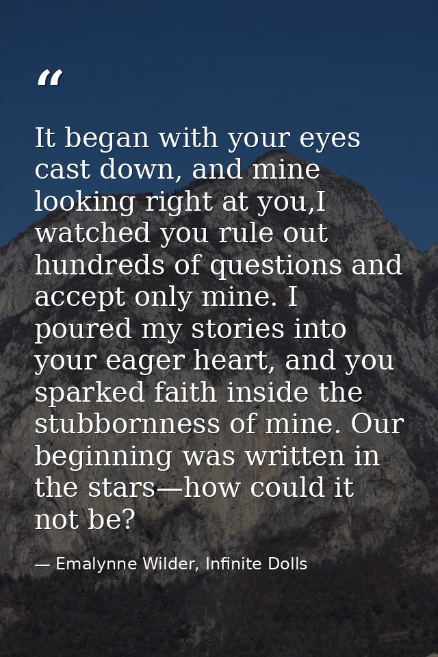 It began with your eyes cast down, and mine looking right at you,I watched you rule out hundreds of questions and accept — Emalynne Wilder, Infinite Dolls