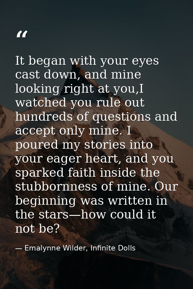 It began with your eyes cast down, and mine looking right at you,I watched you rule out hundreds of questions and accept — Emalynne Wilder, Infinite Dolls