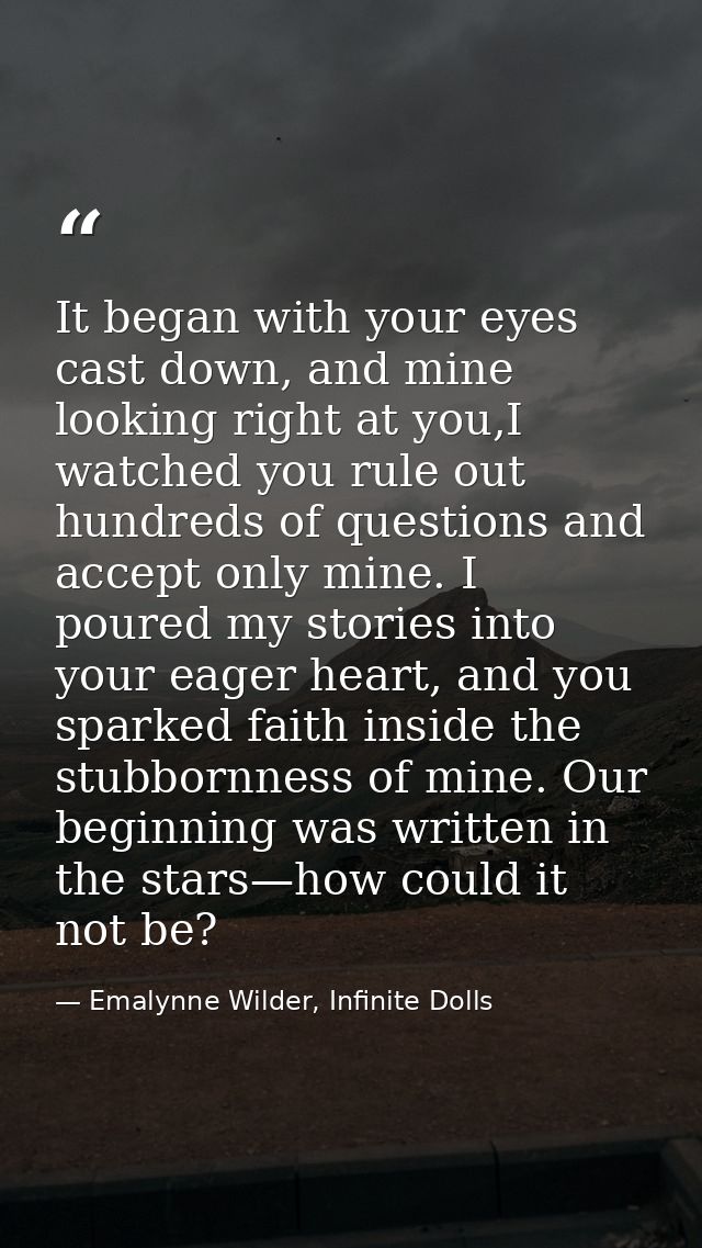 It began with your eyes cast down, and mine looking right at you,I watched you rule out hundreds of questions and accept — Emalynne Wilder, Infinite Dolls