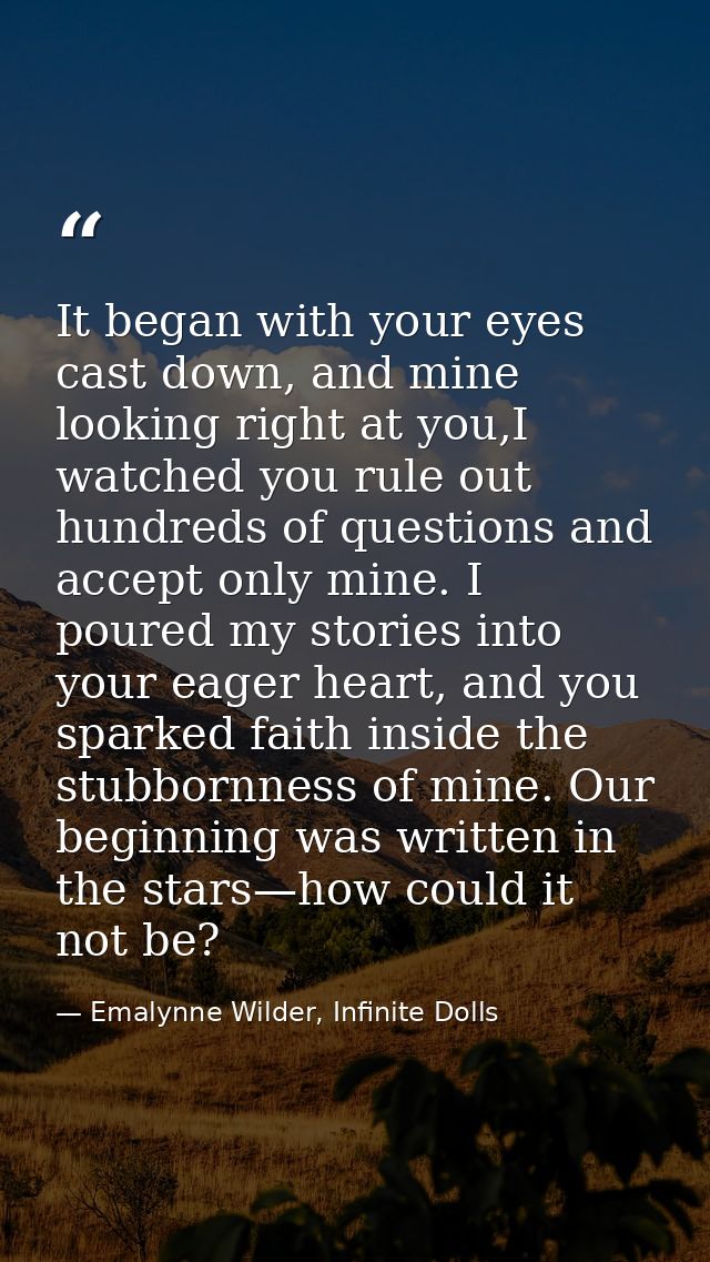 It began with your eyes cast down, and mine looking right at you,I watched you rule out hundreds of questions and accept — Emalynne Wilder, Infinite Dolls