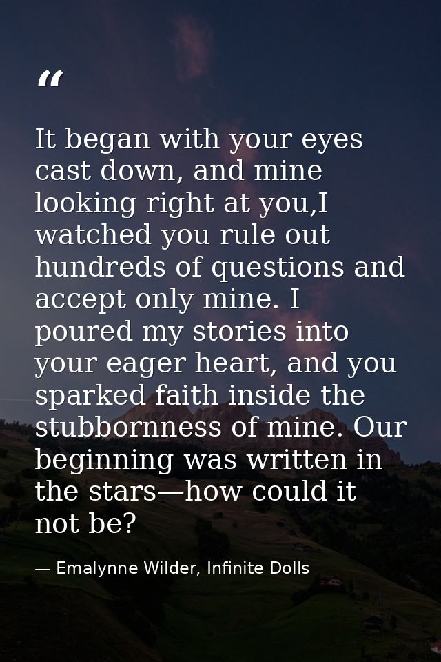 It began with your eyes cast down, and mine looking right at you,I watched you rule out hundreds of questions and accept — Emalynne Wilder, Infinite Dolls
