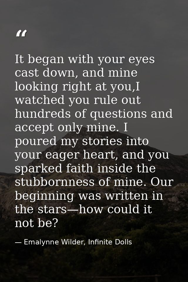 It began with your eyes cast down, and mine looking right at you,I watched you rule out hundreds of questions and accept — Emalynne Wilder, Infinite Dolls