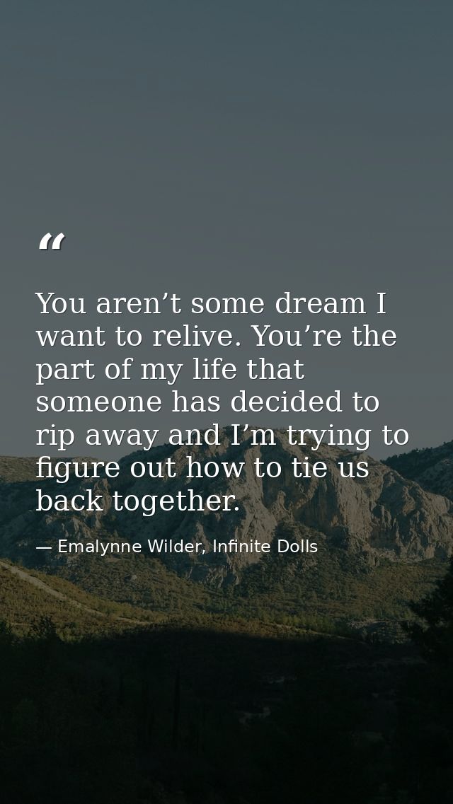 You aren’t some dream I want to relive. You’re the part of my life that someone has decided to rip away and I’m trying t — Emalynne Wilder, Infinite Dolls