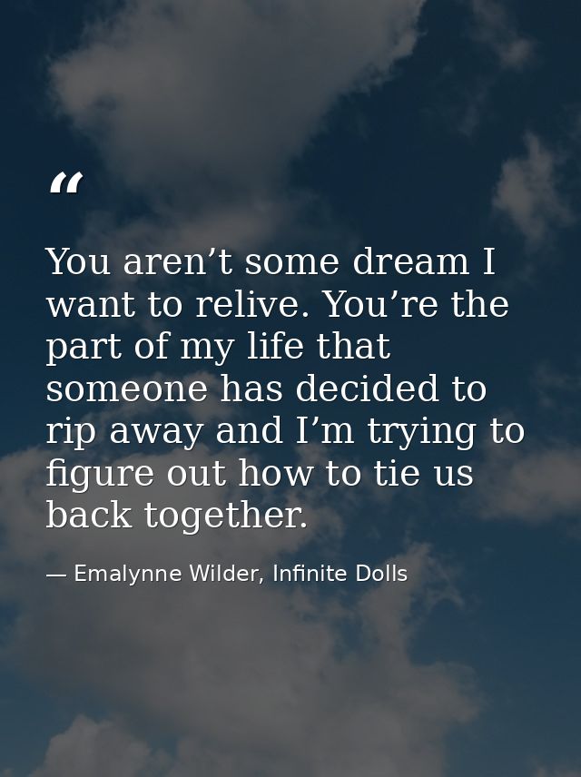 You aren’t some dream I want to relive. You’re the part of my life that someone has decided to rip away and I’m trying t — Emalynne Wilder, Infinite Dolls