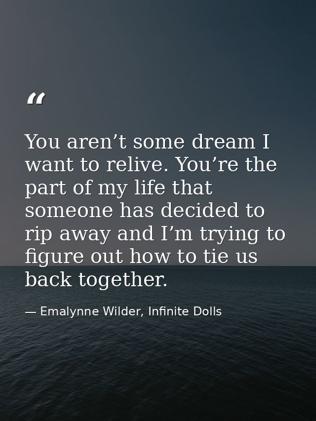 You aren’t some dream I want to relive. You’re the part of my life that someone has decided to rip away and I’m trying t — Emalynne Wilder, Infinite Dolls
