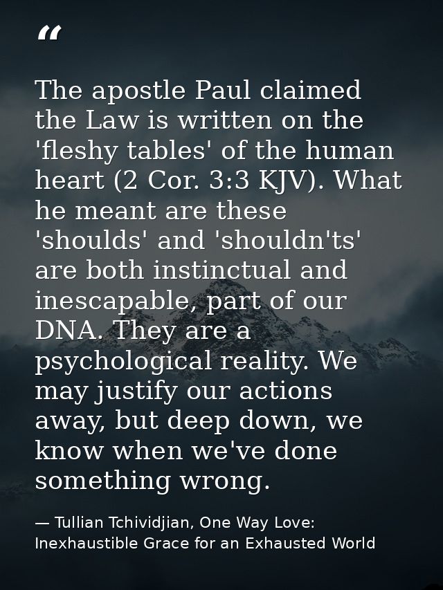 The apostle Paul claimed the Law is written on the 'fleshy tables' of the human heart (2 Cor. 3:3 KJV). What he meant ar — Tullian Tchividjian, One Way Love:  Inexhaustible Grace for an Exhausted World