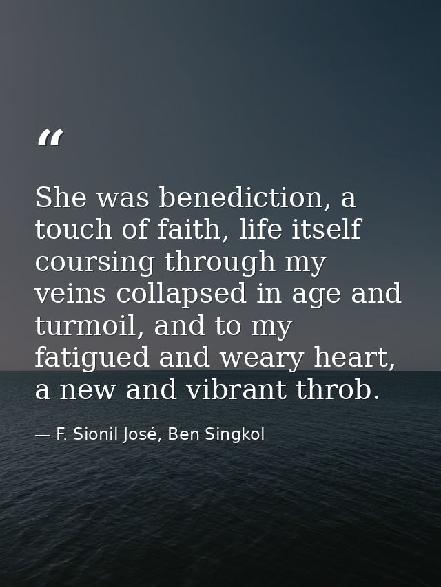 She was benediction, a touch of faith, life itself coursing through my veins collapsed in age and turmoil, and to my fat — F. Sionil José, Ben Singkol