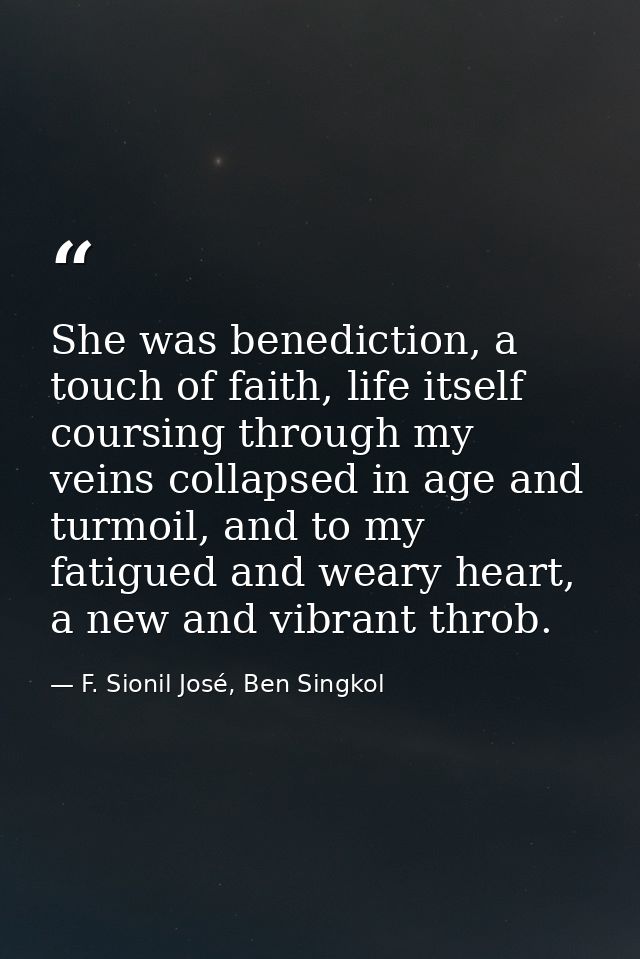 She was benediction, a touch of faith, life itself coursing through my veins collapsed in age and turmoil, and to my fat — F. Sionil José, Ben Singkol