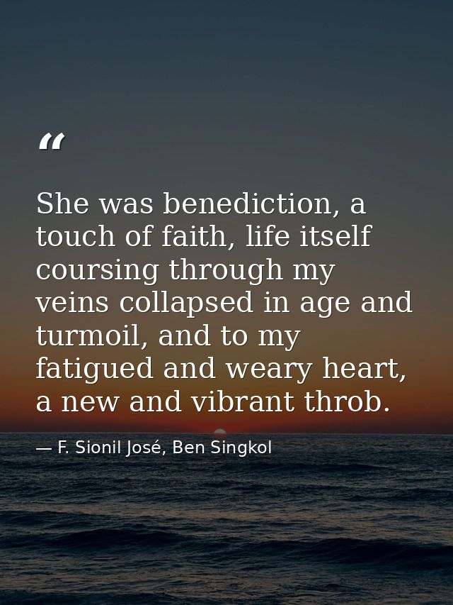 She was benediction, a touch of faith, life itself coursing through my veins collapsed in age and turmoil, and to my fat — F. Sionil José, Ben Singkol