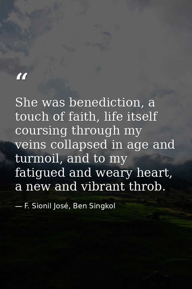 She was benediction, a touch of faith, life itself coursing through my veins collapsed in age and turmoil, and to my fat — F. Sionil José, Ben Singkol