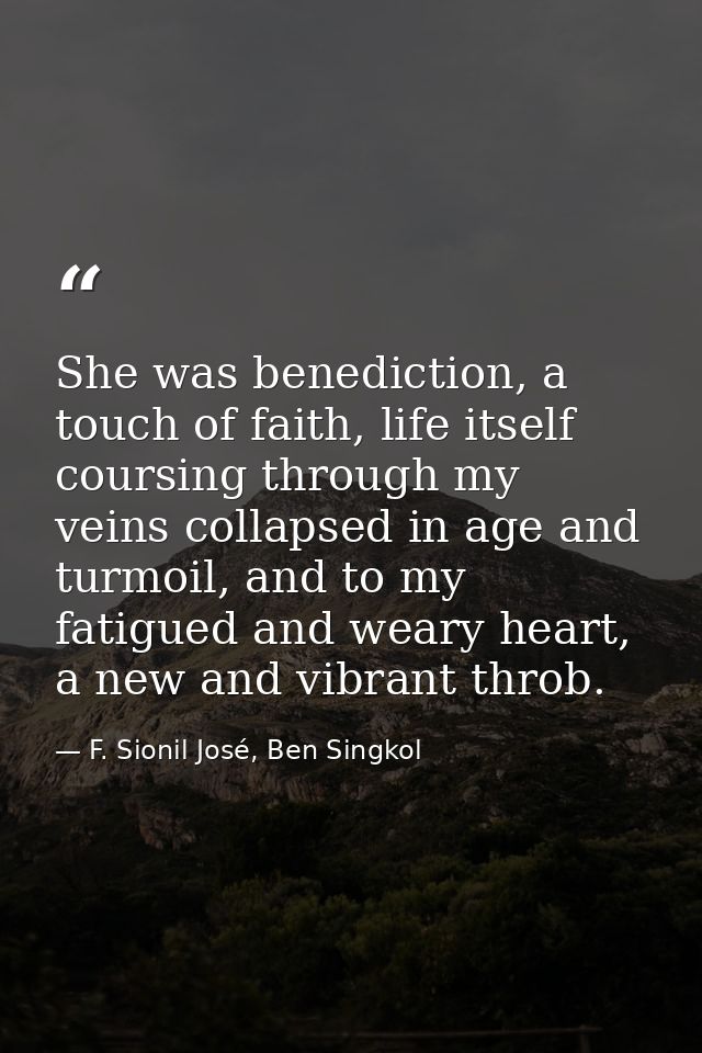 She was benediction, a touch of faith, life itself coursing through my veins collapsed in age and turmoil, and to my fat — F. Sionil José, Ben Singkol