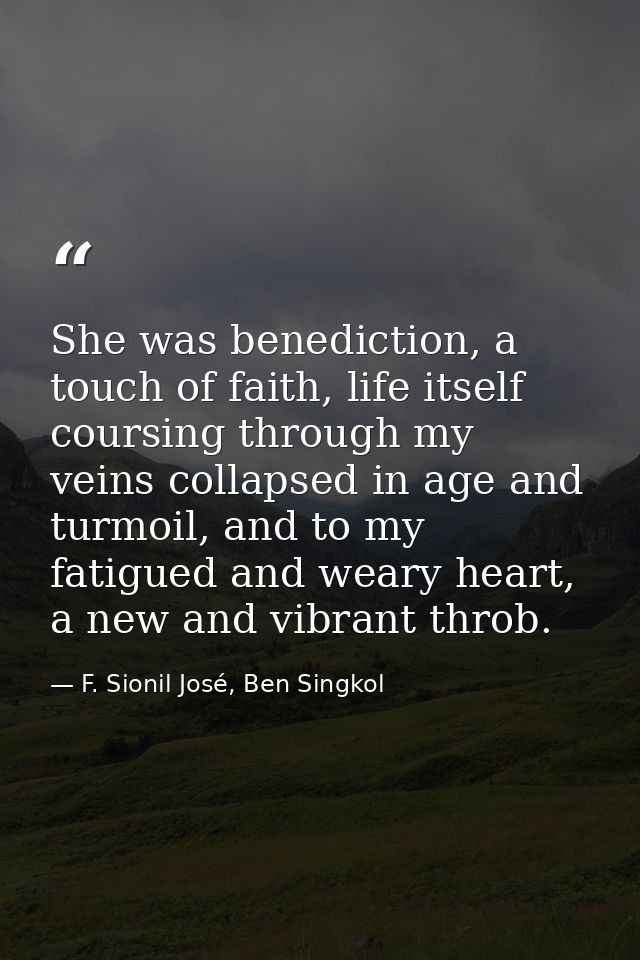 She was benediction, a touch of faith, life itself coursing through my veins collapsed in age and turmoil, and to my fat — F. Sionil José, Ben Singkol