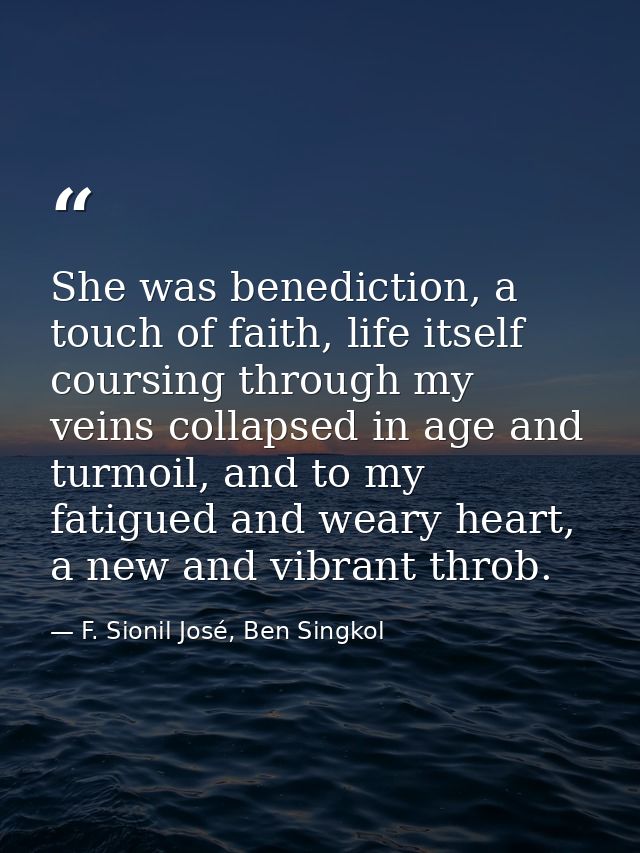 She was benediction, a touch of faith, life itself coursing through my veins collapsed in age and turmoil, and to my fat — F. Sionil José, Ben Singkol