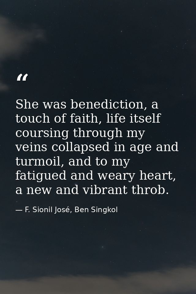 She was benediction, a touch of faith, life itself coursing through my veins collapsed in age and turmoil, and to my fat — F. Sionil José, Ben Singkol