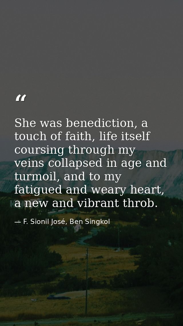 She was benediction, a touch of faith, life itself coursing through my veins collapsed in age and turmoil, and to my fat — F. Sionil José, Ben Singkol