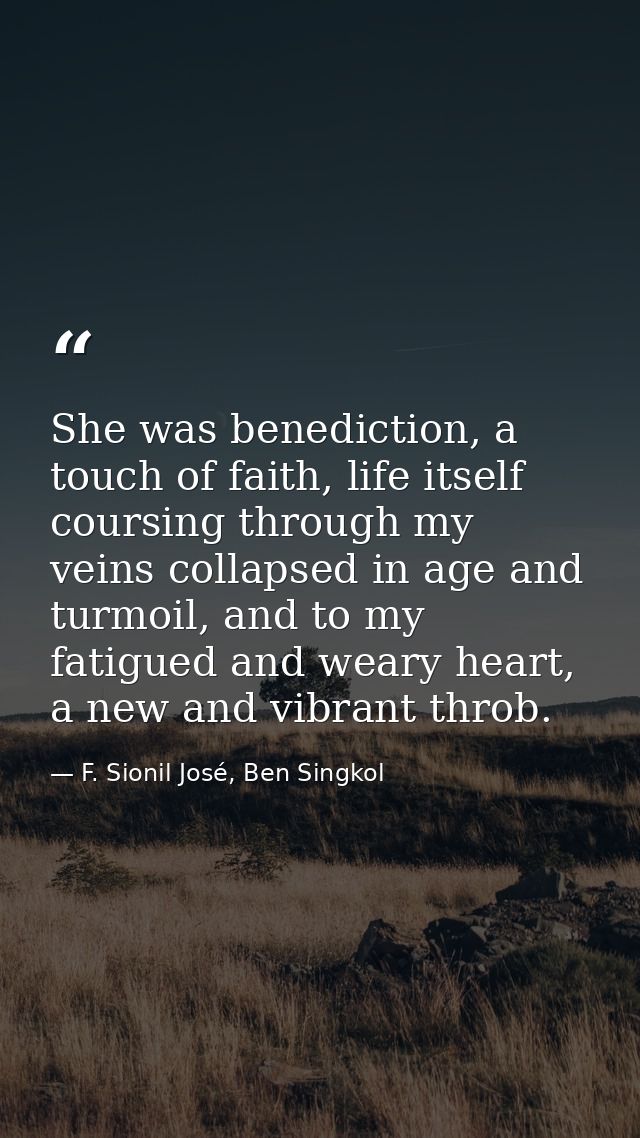 She was benediction, a touch of faith, life itself coursing through my veins collapsed in age and turmoil, and to my fat — F. Sionil José, Ben Singkol