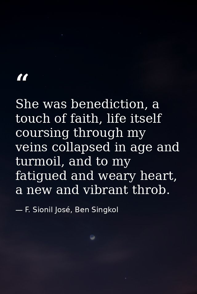 She was benediction, a touch of faith, life itself coursing through my veins collapsed in age and turmoil, and to my fat — F. Sionil José, Ben Singkol