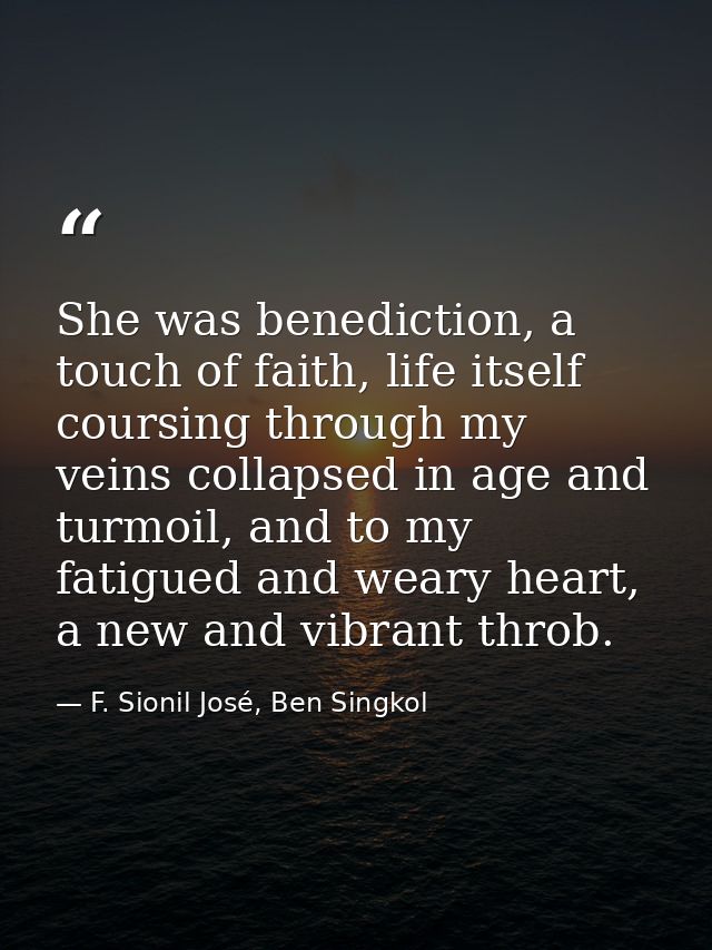 She was benediction, a touch of faith, life itself coursing through my veins collapsed in age and turmoil, and to my fat — F. Sionil José, Ben Singkol