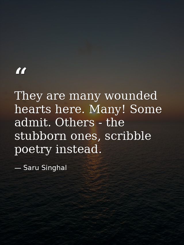 They are many wounded hearts here. Many! Some admit. Others - the stubborn ones, scribble poetry instead. — Saru Singhal