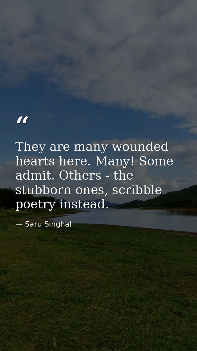 They are many wounded hearts here. Many! Some admit. Others - the stubborn ones, scribble poetry instead. — Saru Singhal