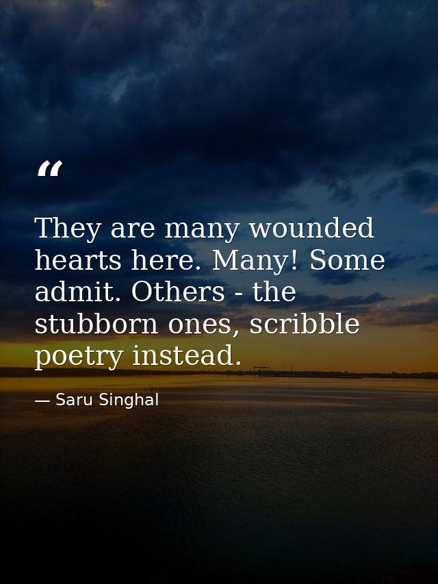 They are many wounded hearts here. Many! Some admit. Others - the stubborn ones, scribble poetry instead. — Saru Singhal