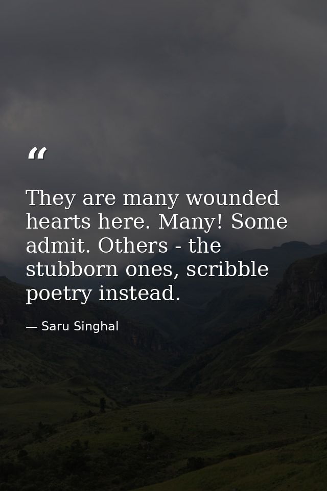 They are many wounded hearts here. Many! Some admit. Others - the stubborn ones, scribble poetry instead. — Saru Singhal