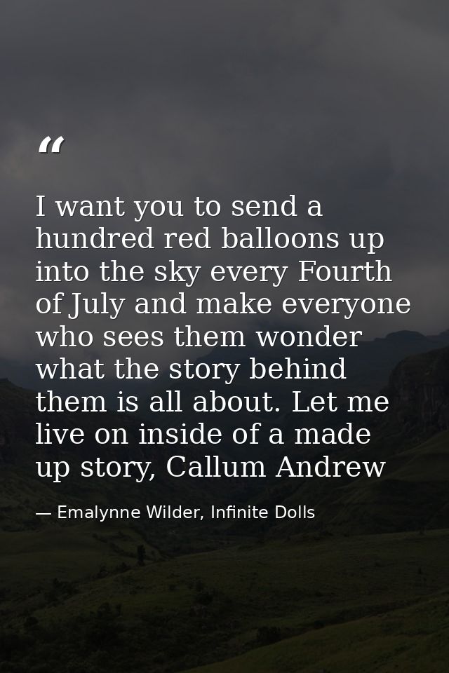 I want you to send a hundred red balloons up into the sky every Fourth of July and make everyone who sees them wonder wh — Emalynne Wilder, Infinite Dolls