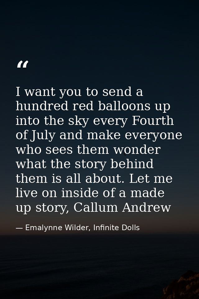 I want you to send a hundred red balloons up into the sky every Fourth of July and make everyone who sees them wonder wh — Emalynne Wilder, Infinite Dolls